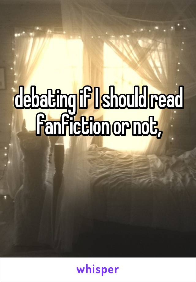 debating if I should read fanfiction or not,

