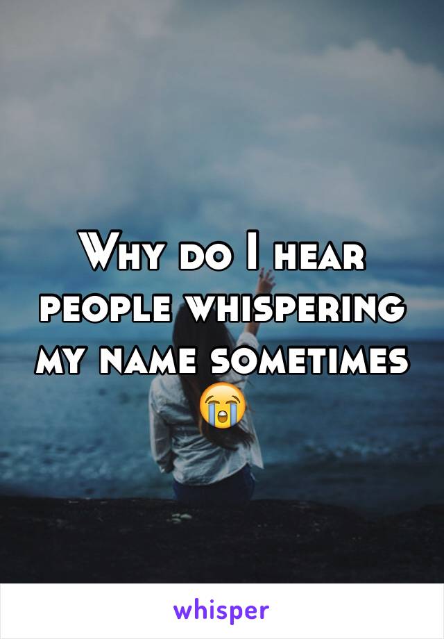 Why do I hear people whispering my name sometimes 😭