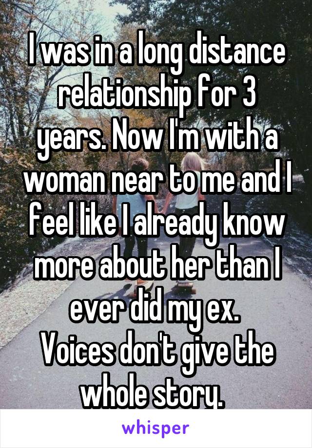 I was in a long distance relationship for 3 years. Now I'm with a woman near to me and I feel like I already know more about her than I ever did my ex. 
Voices don't give the whole story.  