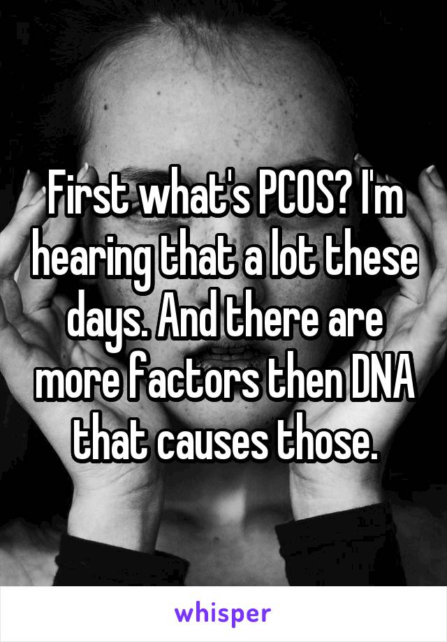 First what's PCOS? I'm hearing that a lot these days. And there are more factors then DNA that causes those.