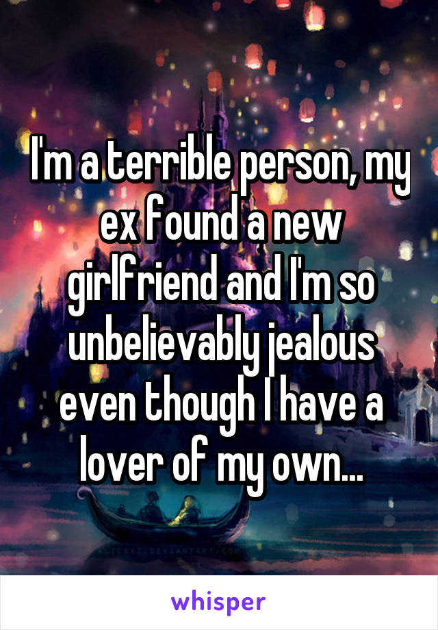 I'm a terrible person, my ex found a new girlfriend and I'm so unbelievably jealous even though I have a lover of my own...