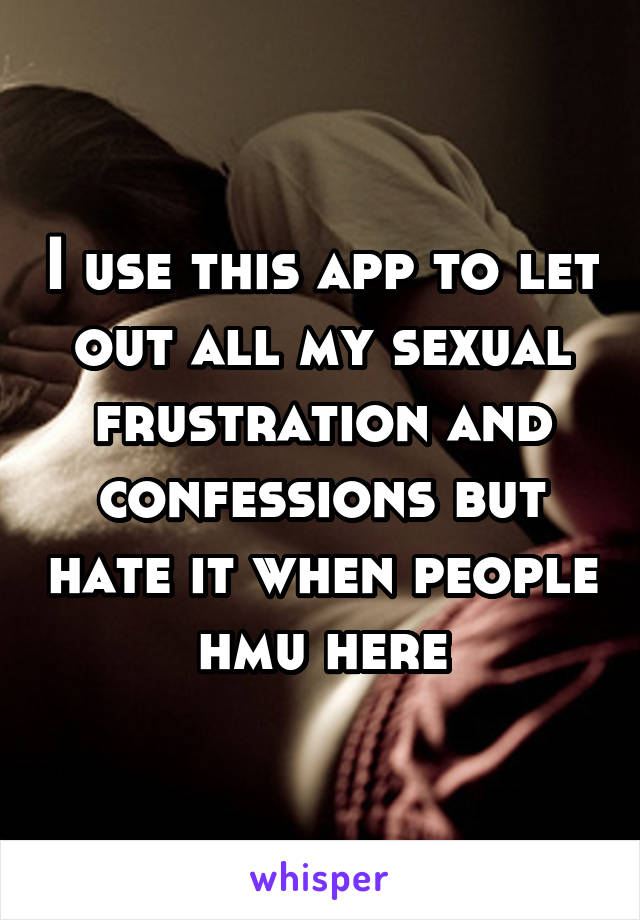 I use this app to let out all my sexual frustration and confessions but hate it when people hmu here