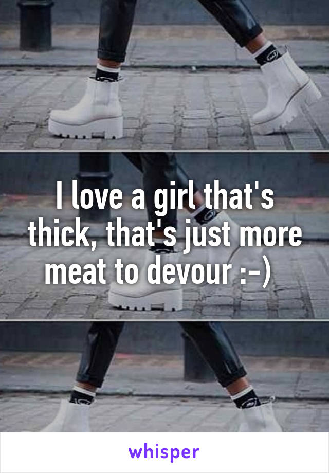 I love a girl that's thick, that's just more meat to devour :-)  