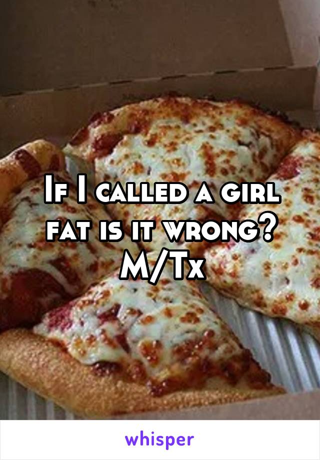 If I called a girl fat is it wrong?
M/Tx