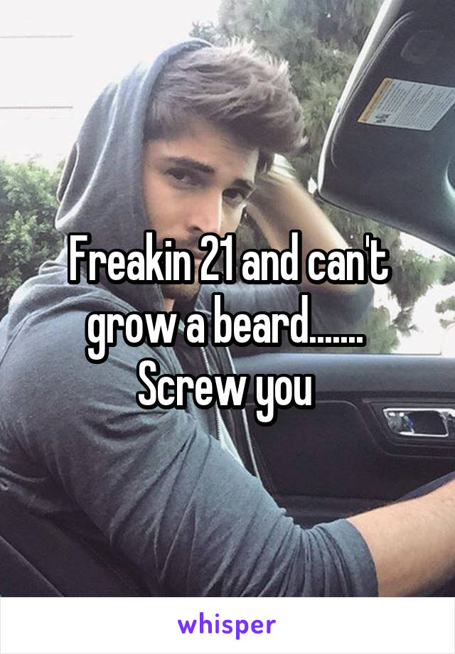 Freakin 21 and can't grow a beard....... 
Screw you 