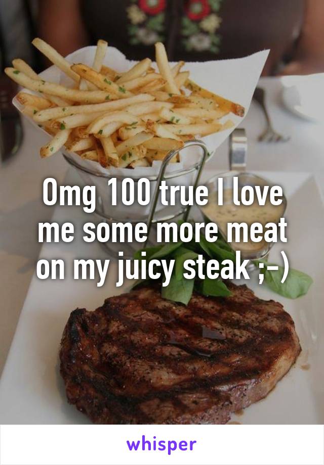 Omg 100 true I love me some more meat on my juicy steak ;-)