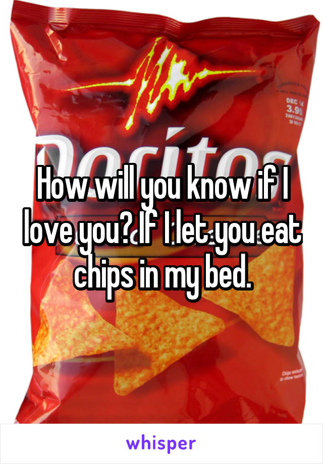 How will you know if I love you? If I let you eat chips in my bed.