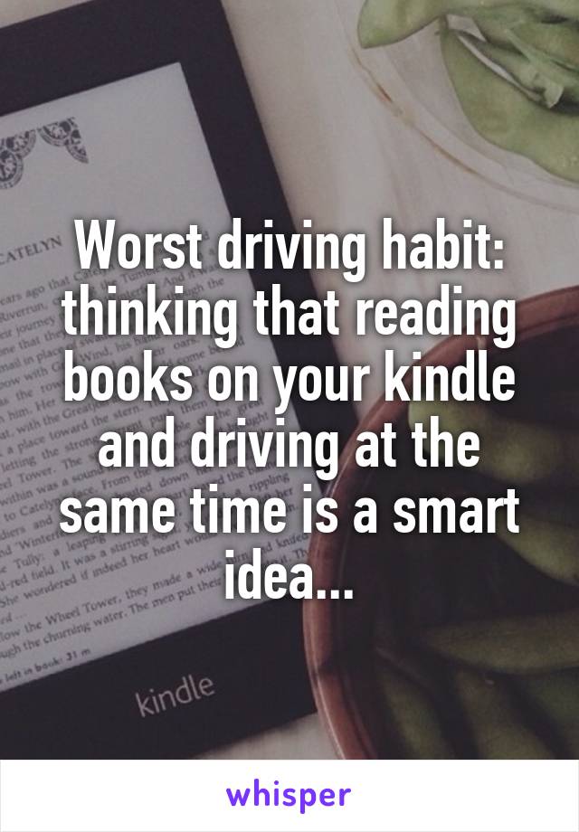 Worst driving habit: thinking that reading books on your kindle and driving at the same time is a smart idea...