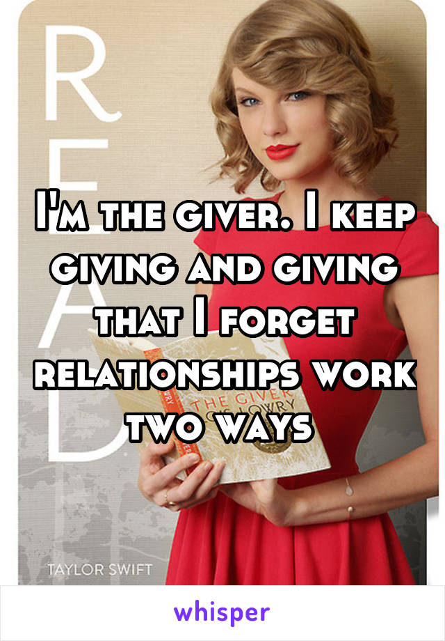 I'm the giver. I keep giving and giving that I forget relationships work two ways 