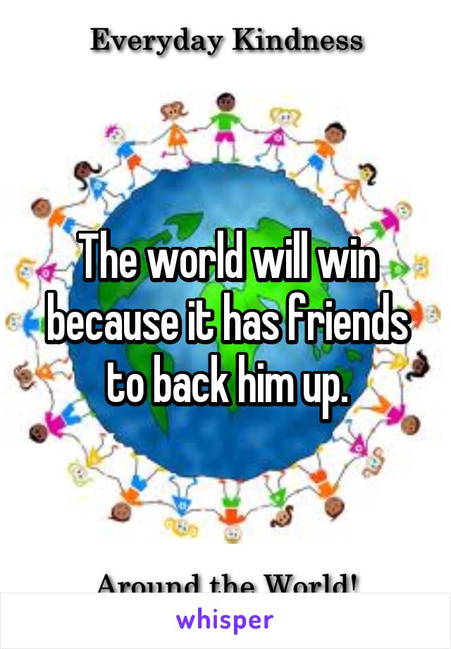 The world will win because it has friends to back him up.