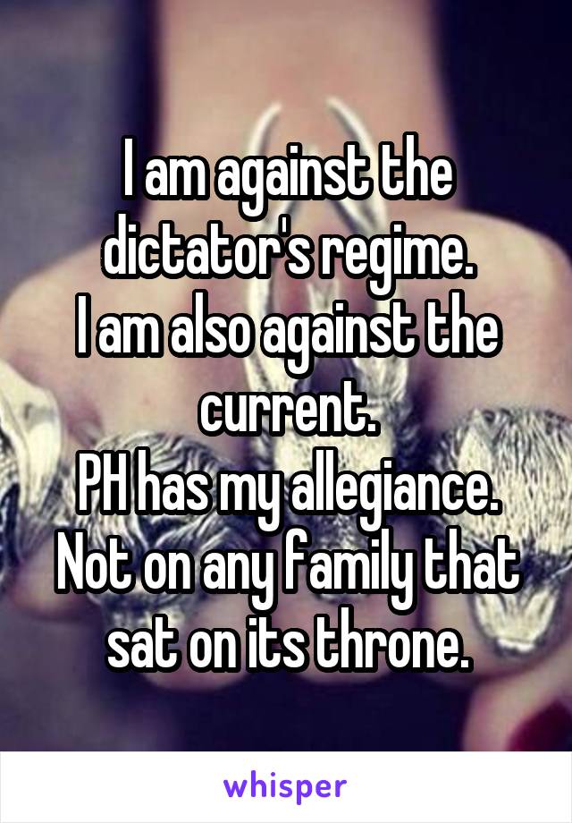 I am against the dictator's regime.
I am also against the current.
PH has my allegiance. Not on any family that sat on its throne.