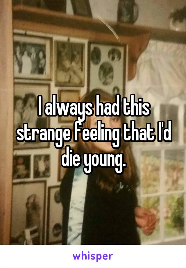 I always had this strange feeling that I'd die young.