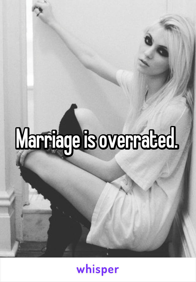 Marriage is overrated. 