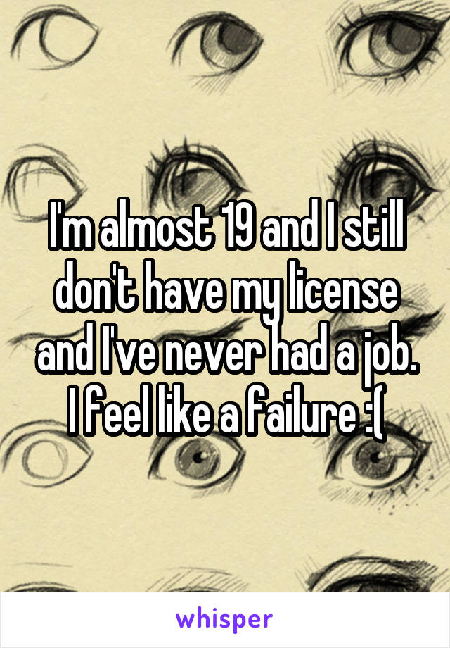 I'm almost 19 and I still don't have my license and I've never had a job. I feel like a failure :(