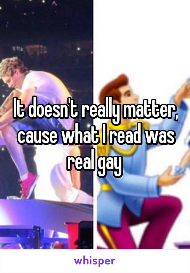 It doesn't really matter, cause what I read was real gay 