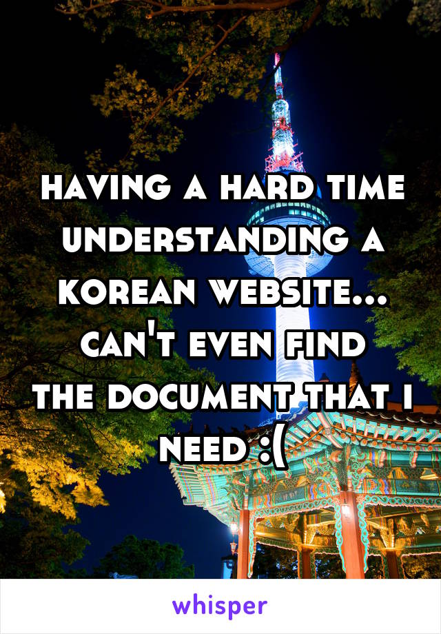 having a hard time understanding a korean website...
can't even find the document that i need :(