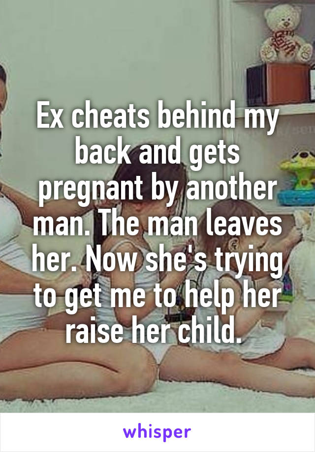 Ex cheats behind my back and gets pregnant by another man. The man leaves her. Now she's trying to get me to help her raise her child. 