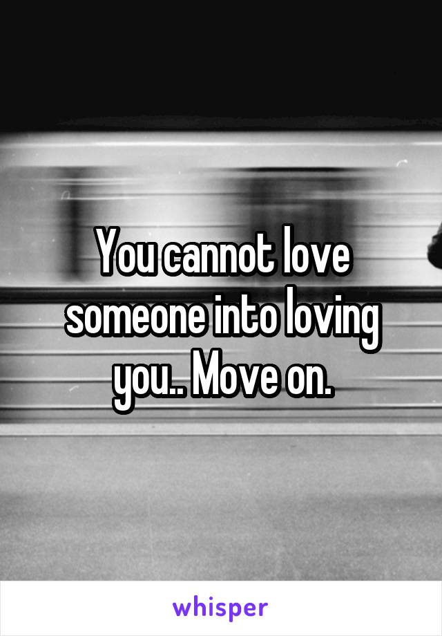 You cannot love someone into loving you.. Move on.