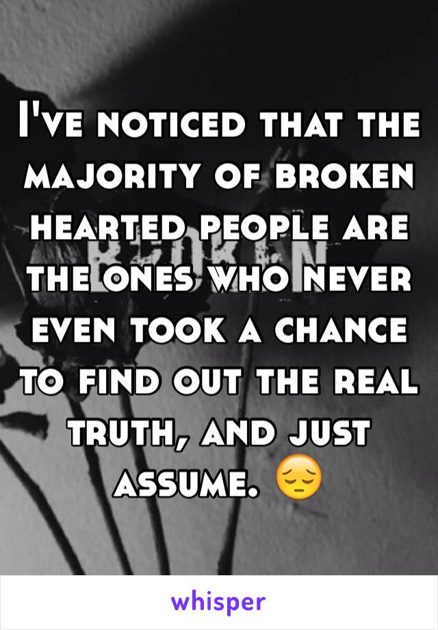 I've noticed that the majority of broken hearted people are the ones who never even took a chance to find out the real truth, and just assume. 😔