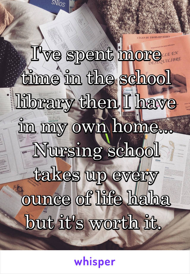 I've spent more time in the school library then I have in my own home... Nursing school takes up every ounce of life haha but it's worth it. 