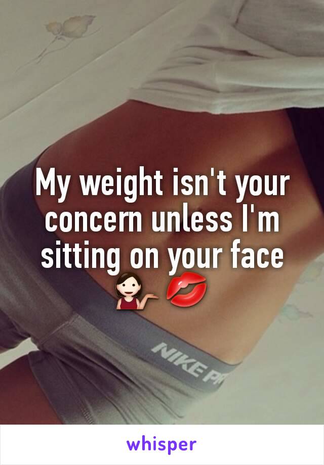 My weight isn't your concern unless I'm sitting on your face💁💋