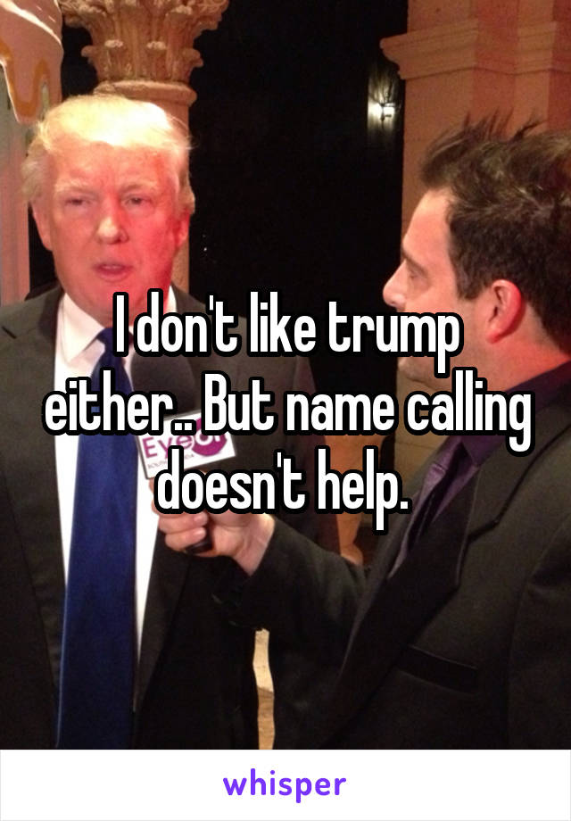 I don't like trump either.. But name calling doesn't help. 