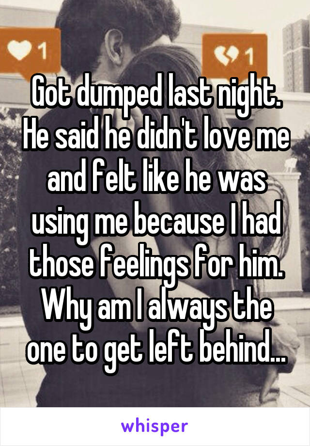 Got dumped last night. He said he didn't love me and felt like he was using me because I had those feelings for him. Why am I always the one to get left behind...