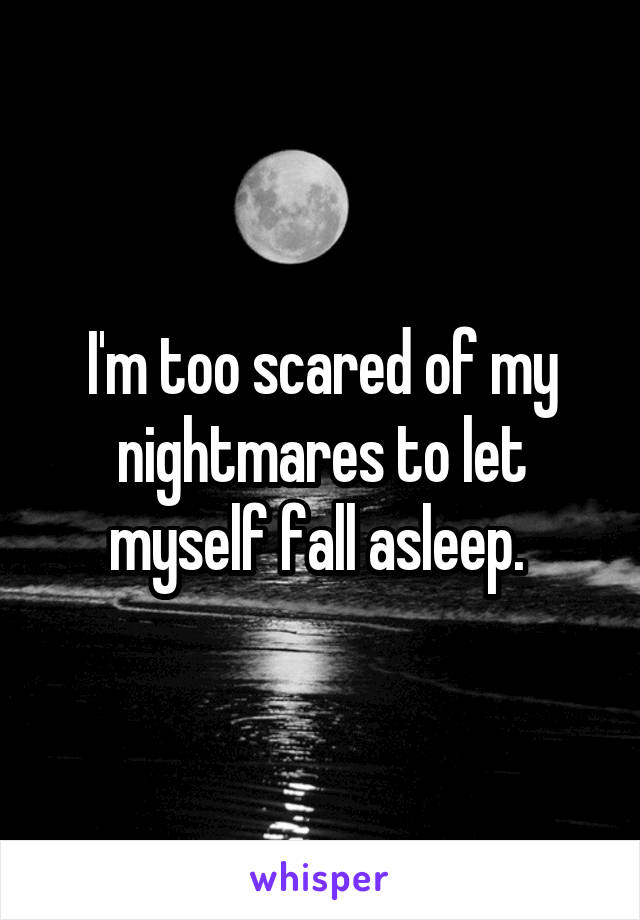 I'm too scared of my nightmares to let myself fall asleep. 