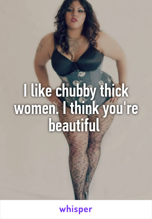 I like chubby thick women. I think you're beautiful 