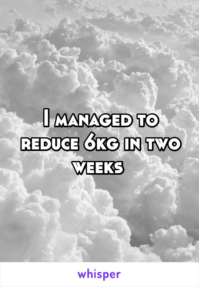 I managed to reduce 6kg in two weeks 