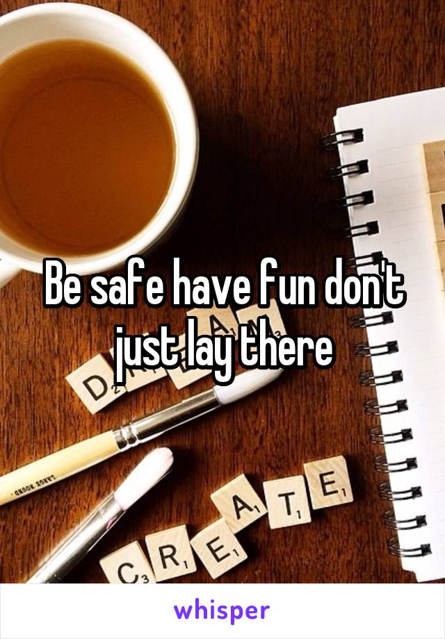 Be safe have fun don't just lay there