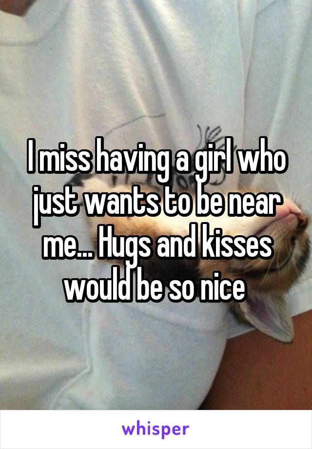 I miss having a girl who just wants to be near me... Hugs and kisses would be so nice 