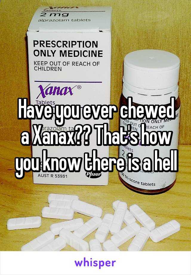 Have you ever chewed a Xanax?? That's how you know there is a hell