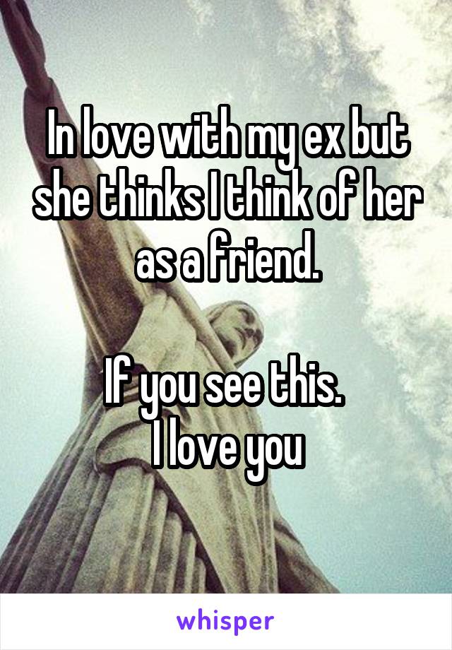 In love with my ex but she thinks I think of her as a friend.

If you see this. 
I love you
