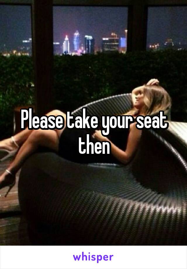 Please take your seat then