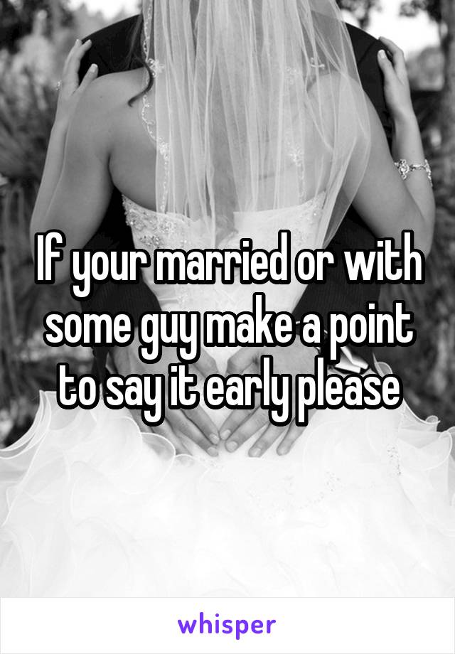 If your married or with some guy make a point to say it early please