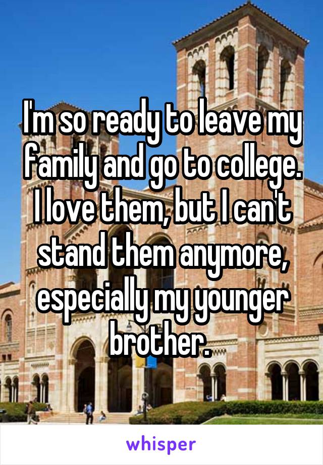 I'm so ready to leave my family and go to college. I love them, but I can't stand them anymore, especially my younger brother. 