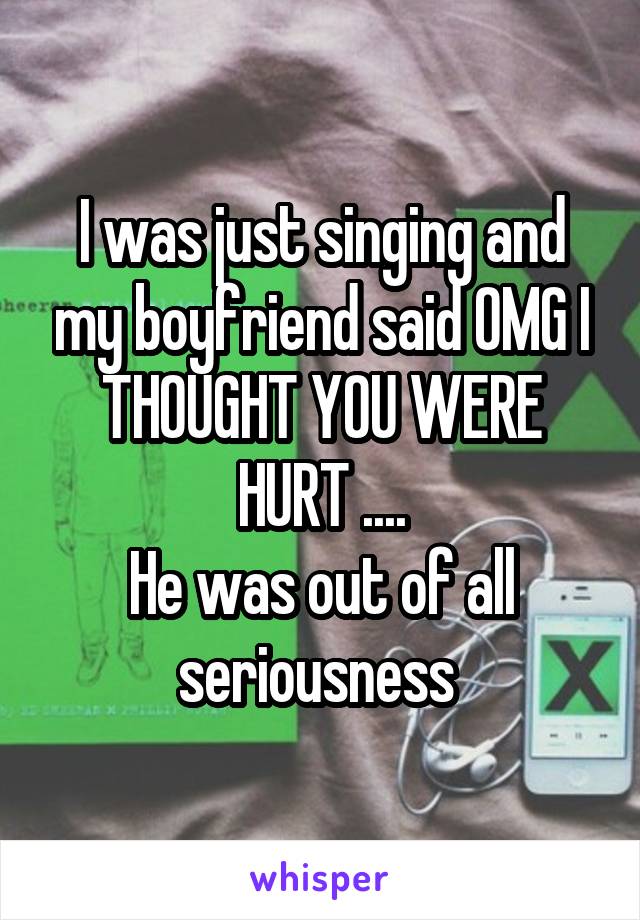 I was just singing and my boyfriend said OMG I THOUGHT YOU WERE HURT ....
He was out of all seriousness 