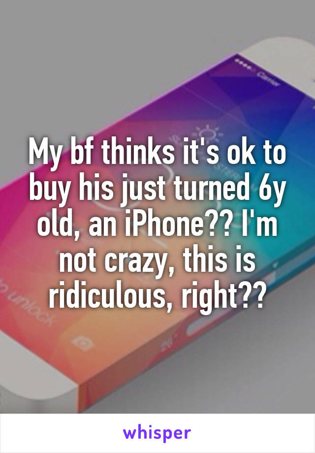 My bf thinks it's ok to buy his just turned 6y old, an iPhone?? I'm not crazy, this is ridiculous, right??