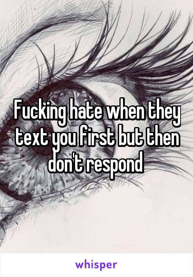 Fucking hate when they text you first but then don't respond 