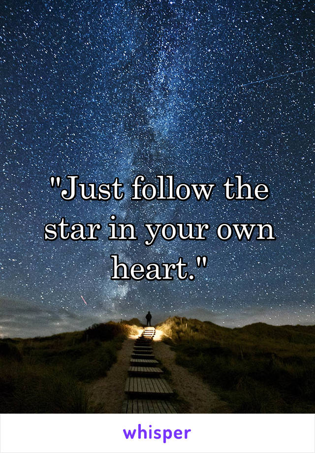 "Just follow the star in your own heart."