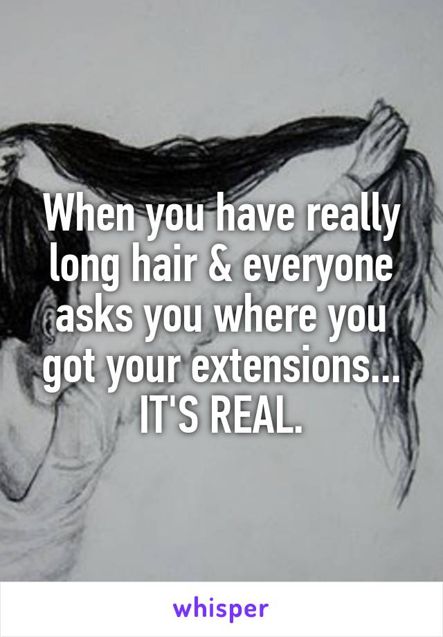 When you have really long hair & everyone asks you where you got your extensions...
IT'S REAL.