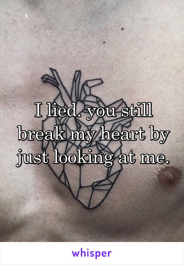 I lied. you still break my heart by just looking at me.