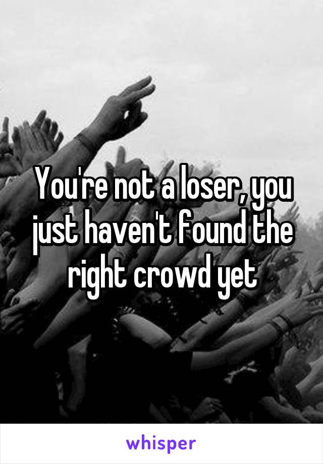 You're not a loser, you just haven't found the right crowd yet