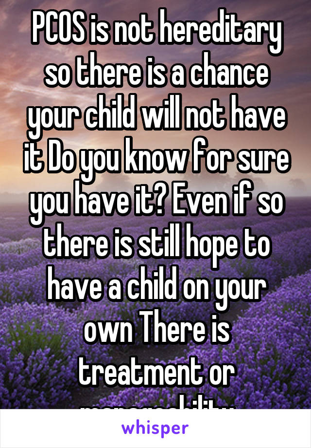 PCOS is not hereditary so there is a chance your child will not have it Do you know for sure you have it? Even if so there is still hope to have a child on your own There is treatment or manageability