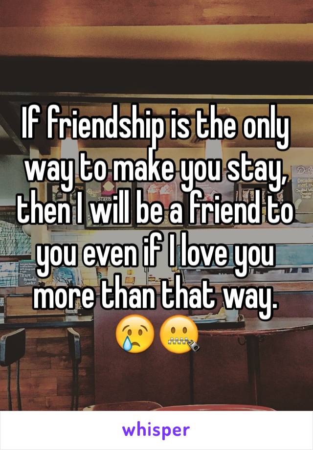 If friendship is the only way to make you stay, then I will be a friend to you even if I love you more than that way. 😢🤐