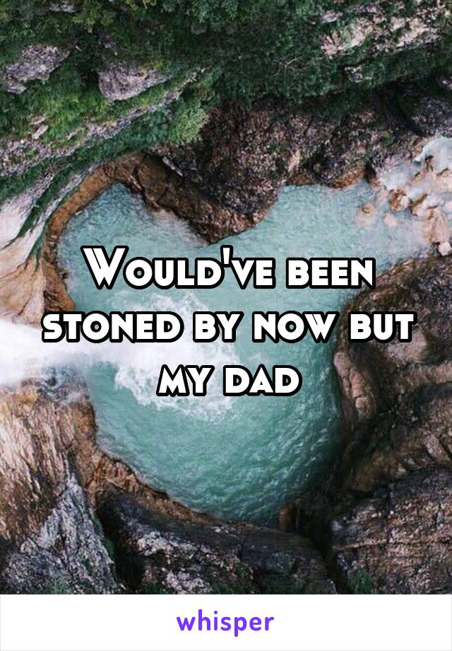 Would've been stoned by now but my dad