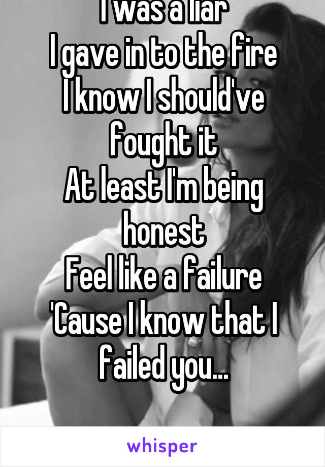 I was a liar
I gave in to the fire
I know I should've fought it
At least I'm being honest
Feel like a failure
'Cause I know that I failed you...

