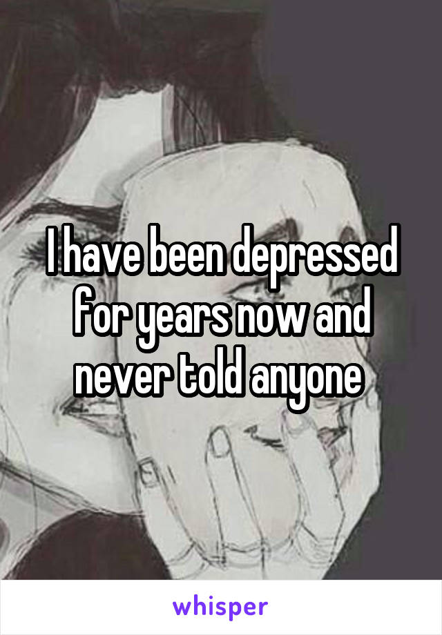 I have been depressed for years now and never told anyone 