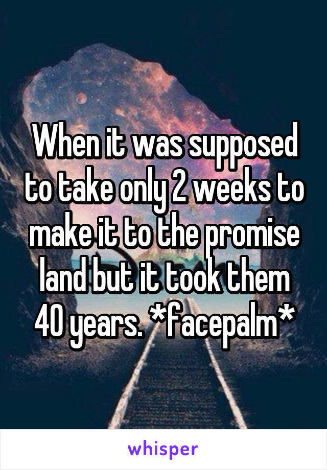 When it was supposed to take only 2 weeks to make it to the promise land but it took them 40 years. *facepalm*